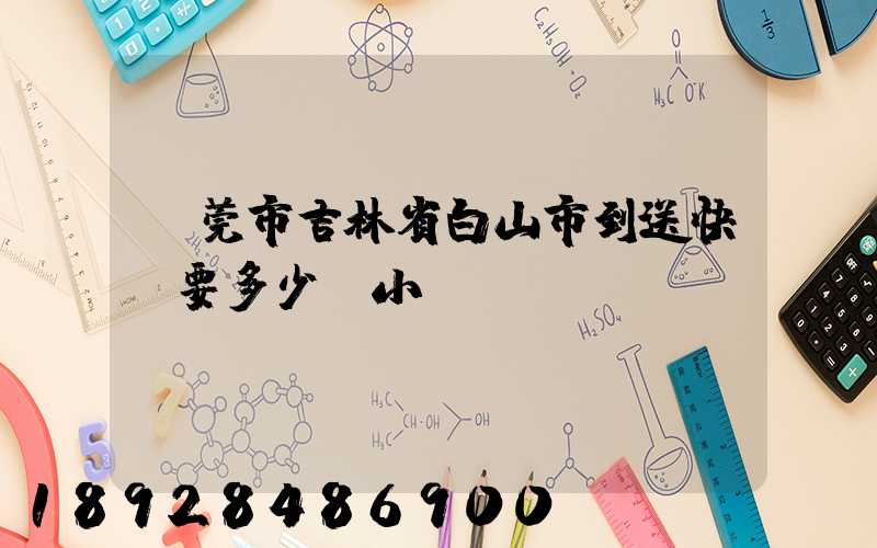 東莞市吉林省白山市到送快遞要多少個小時