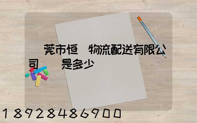 東莞市恒東物流配送有限公司電話是多少