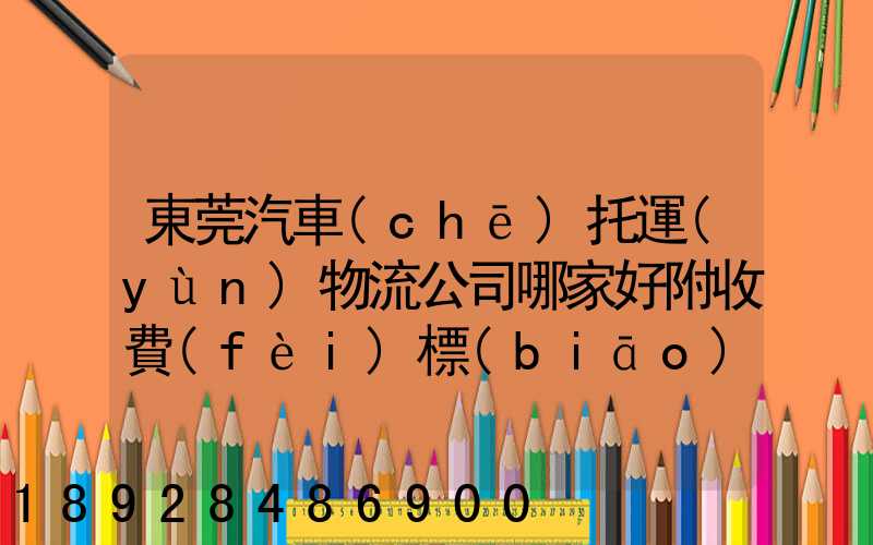 東莞汽車(chē)托運(yùn)物流公司哪家好附收費(fèi)標(biāo)準(zhǔn)