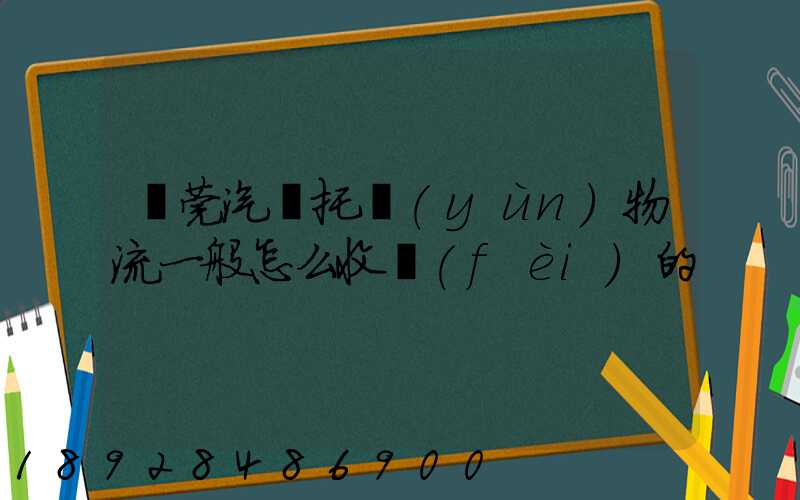 東莞汽車托運(yùn)物流一般怎么收費(fèi)的