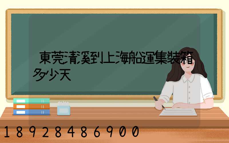 東莞清溪到上海船運集裝箱多少天