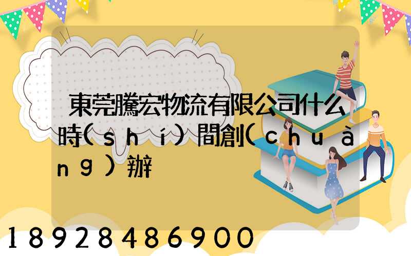 東莞騰宏物流有限公司什么時(shí)間創(chuàng)辦