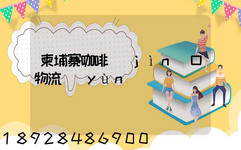 柬埔寨咖啡進(jìn)口物流運(yùn)輸