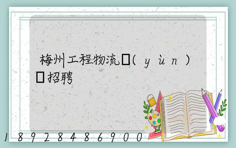 梅州工程物流運(yùn)輸招聘