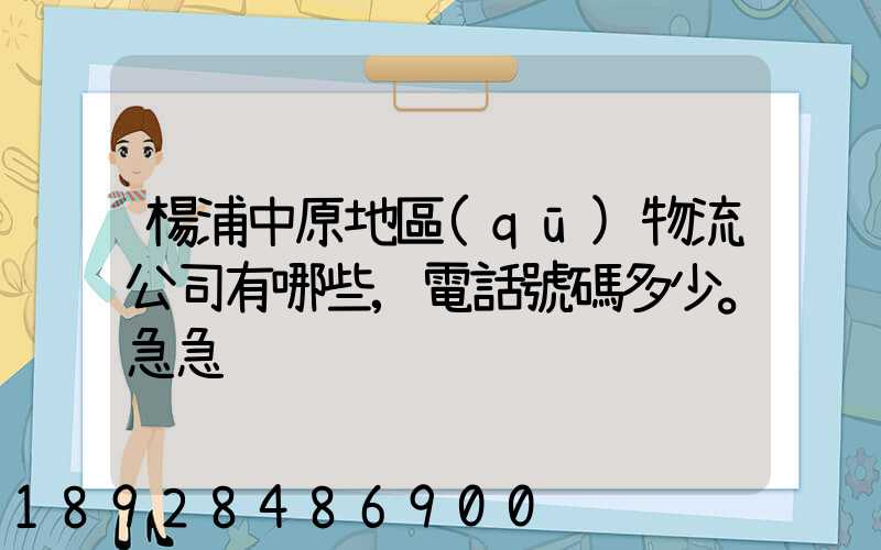 楊浦中原地區(qū)物流公司有哪些,電話號碼多少。急急