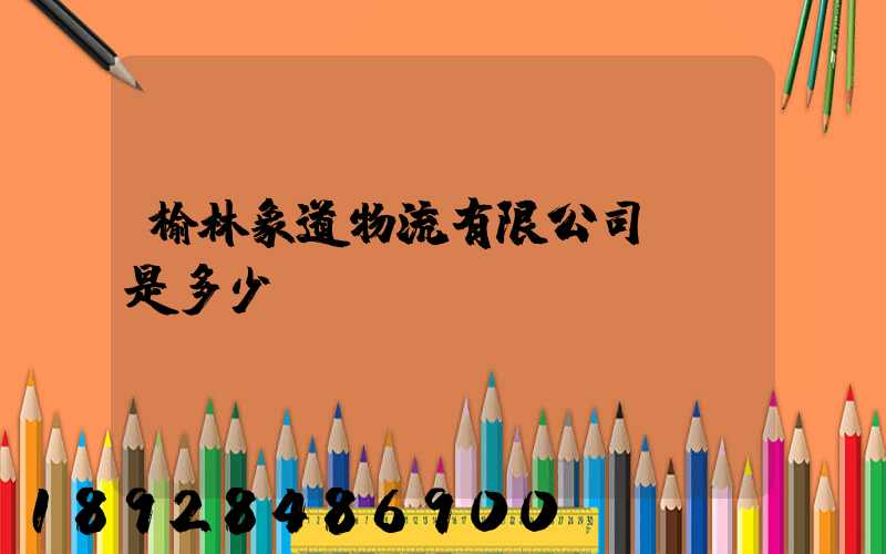榆林象道物流有限公司電話是多少