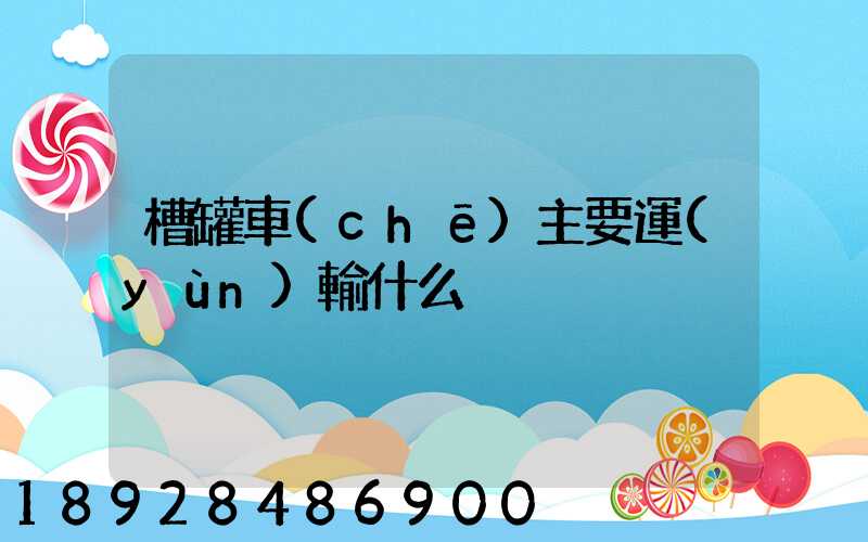 槽罐車(chē)主要運(yùn)輸什么