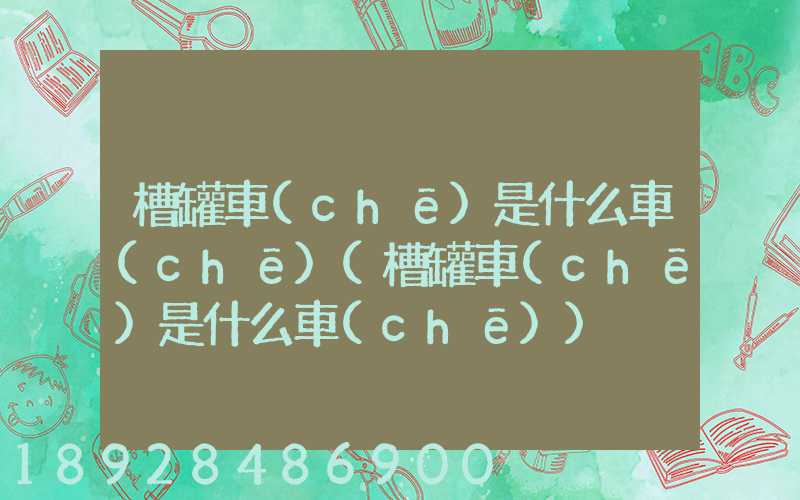 槽罐車(chē)是什么車(chē)(槽罐車(chē)是什么車(chē))