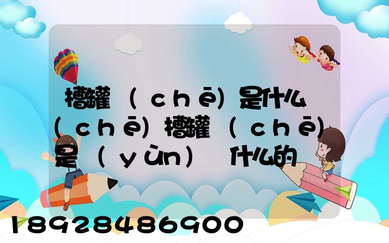 槽罐車(chē)是什么車(chē)槽罐車(chē)是運(yùn)輸什么的