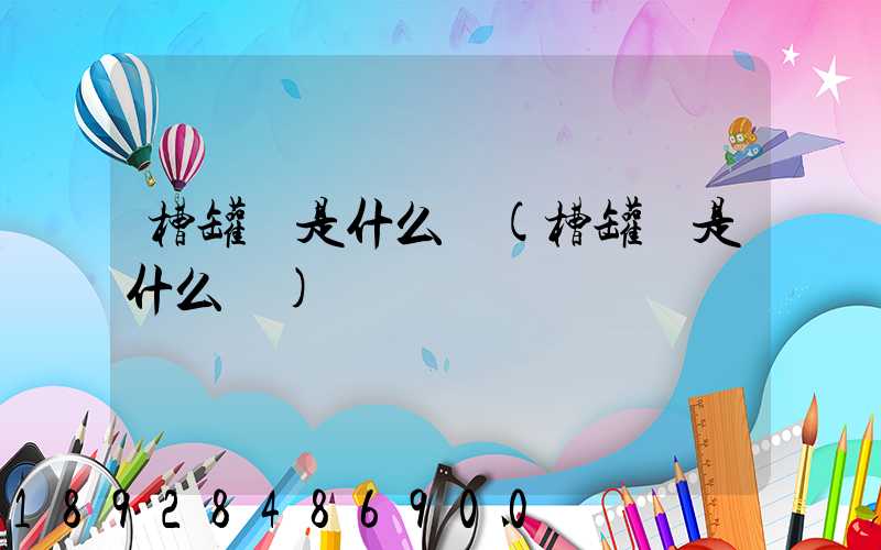 槽罐車是什么車(槽罐車是什么車)