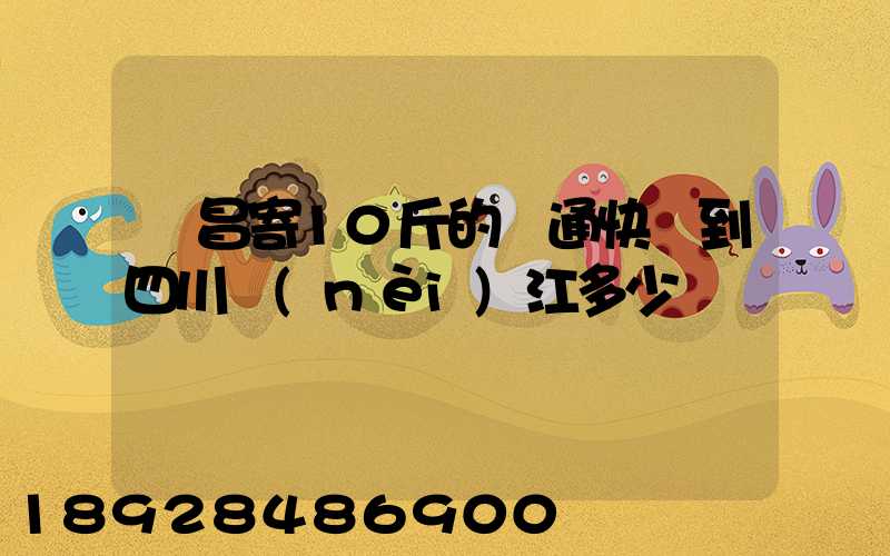 樂昌寄10斤的圓通快遞到四川內(nèi)江多少郵錢
