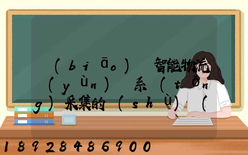 標(biāo)題智能物流運(yùn)輸系統(tǒng)采集的數(shù)據(jù)主要有哪些企業(yè)會(huì)用到