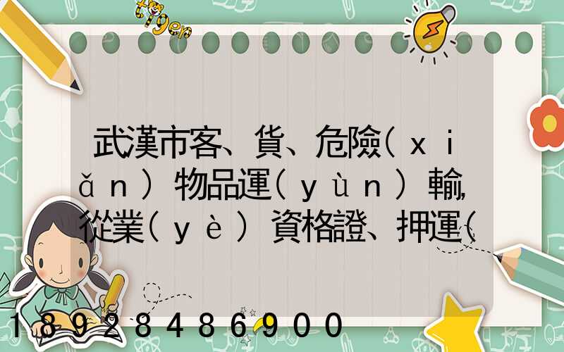 武漢市客、貨、危險(xiǎn)物品運(yùn)輸,從業(yè)資格證、押運(yùn)員證在哪里辦理