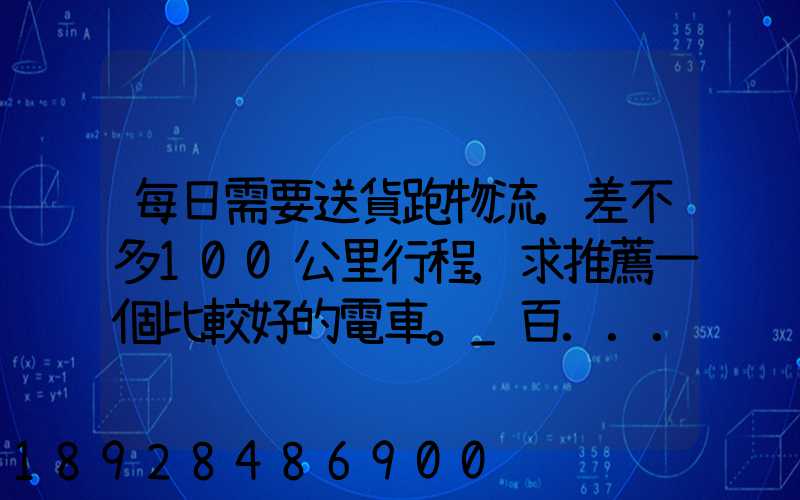 每日需要送貨跑物流,差不多100公里行程,求推薦一個比較好的電車。_百...