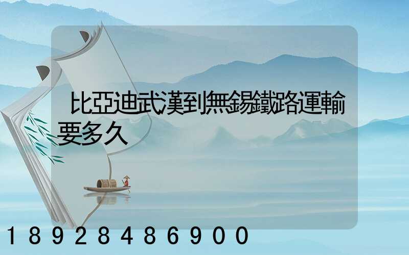 比亞迪武漢到無錫鐵路運輸要多久