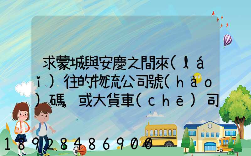 求蒙城與安慶之間來(lái)往的物流公司號(hào)碼,或大貨車(chē)司機(jī)號(hào)碼!