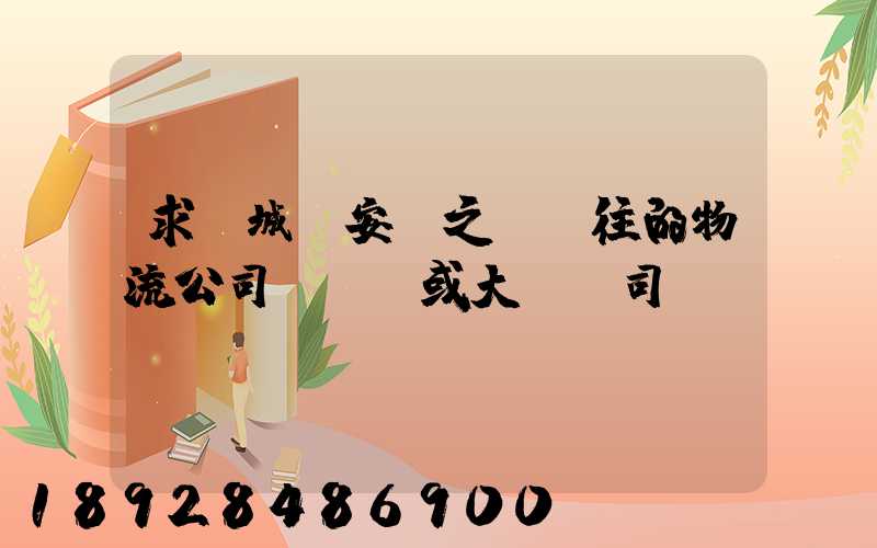 求蒙城與安慶之間來往的物流公司號碼,或大貨車司機號碼!