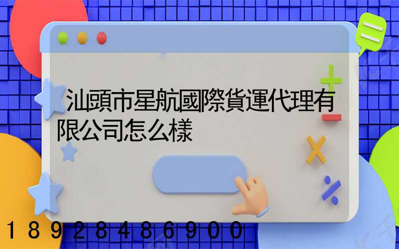 汕頭市星航國際貨運代理有限公司怎么樣