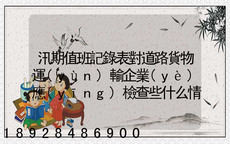 汛期值班記錄表對道路貨物運(yùn)輸企業(yè)應(yīng)檢查些什么情況