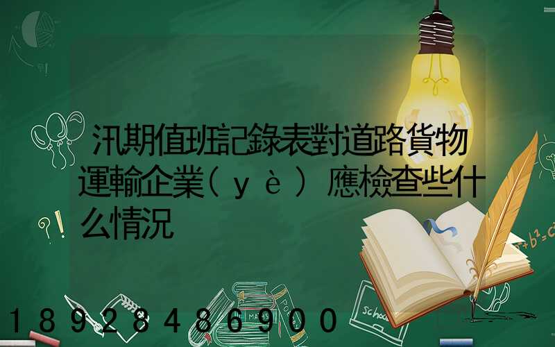 汛期值班記錄表對道路貨物運輸企業(yè)應檢查些什么情況