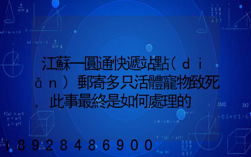 江蘇一圓通快遞站點(diǎn)郵寄多只活體寵物致死,此事最終是如何處理的