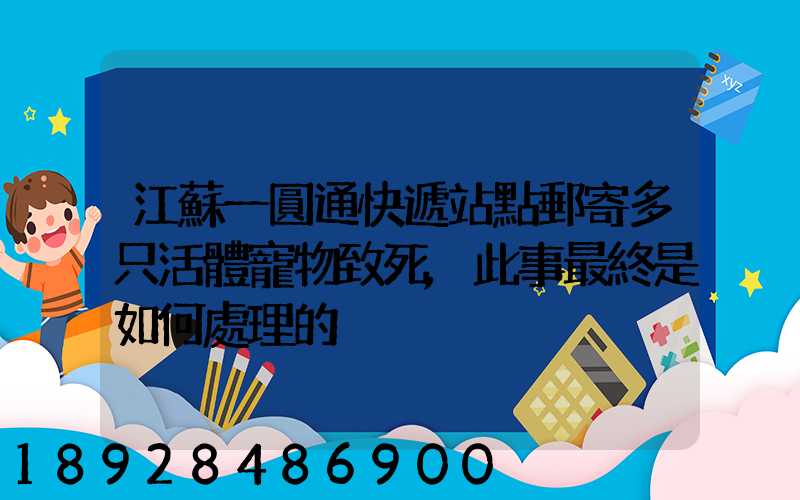 江蘇一圓通快遞站點郵寄多只活體寵物致死,此事最終是如何處理的