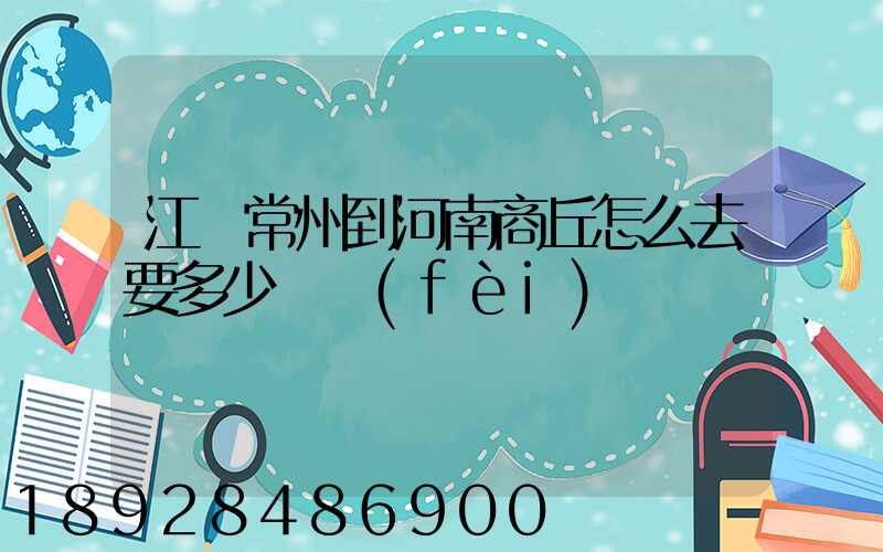 江蘇常州到河南商丘怎么去要多少車費(fèi)