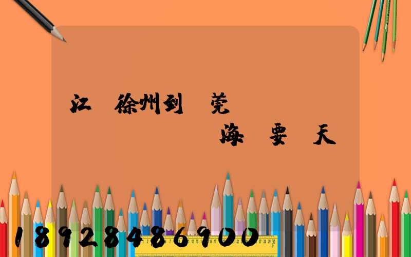 江蘇徐州到東莞內(nèi)貿(mào)海運要幾天