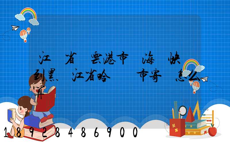 江蘇省連云港市東海縣快遞到黑龍江省哈爾濱市寄費怎么算