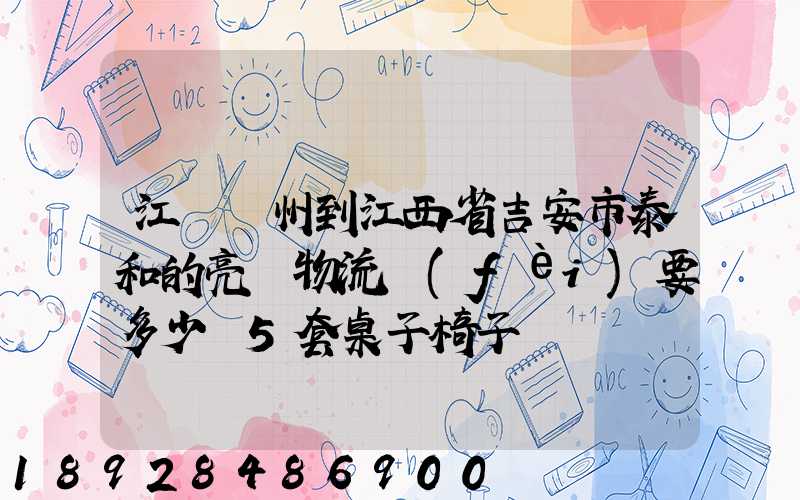 江蘇蘇州到江西省吉安市泰和的亮華物流費(fèi)要多少錢5套桌子椅子