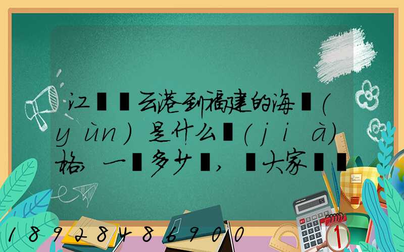 江蘇連云港到福建的海運(yùn)是什么價(jià)格,一頓多少錢,請大家說說,加高分...
