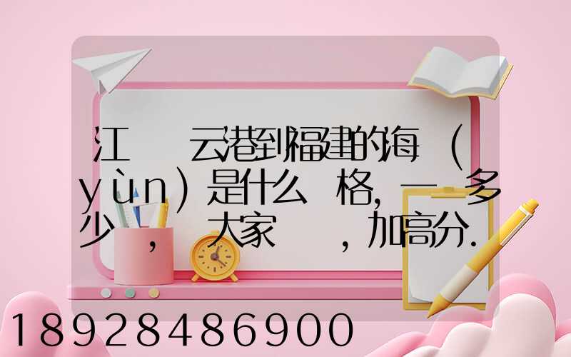 江蘇連云港到福建的海運(yùn)是什么價格,一頓多少錢,請大家說說,加高分...