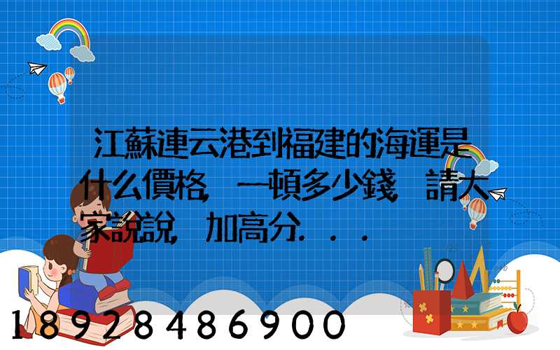 江蘇連云港到福建的海運是什么價格,一頓多少錢,請大家說說,加高分...