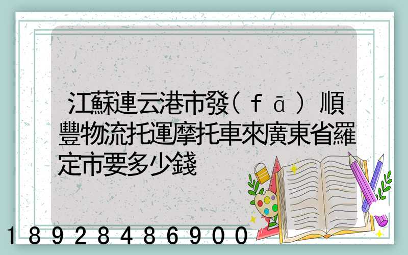 江蘇連云港市發(fā)順豐物流托運摩托車來廣東省羅定市要多少錢