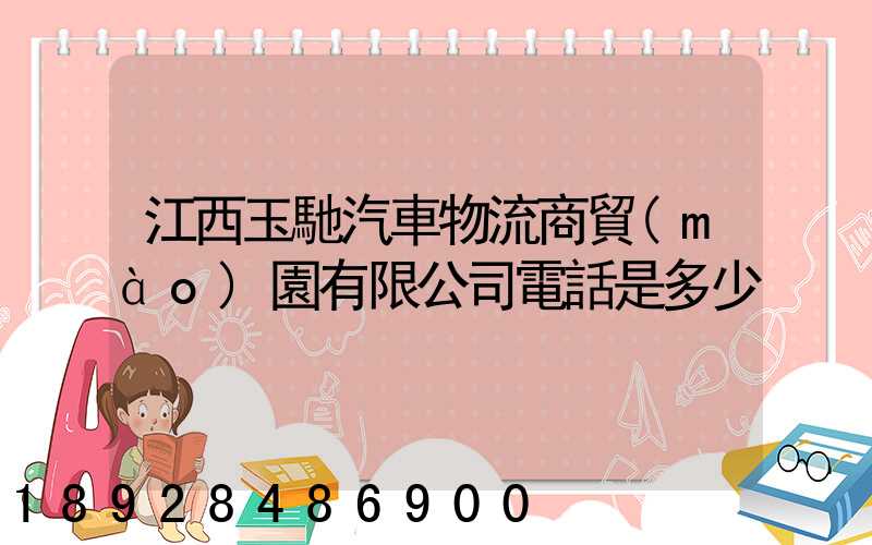 江西玉馳汽車物流商貿(mào)園有限公司電話是多少