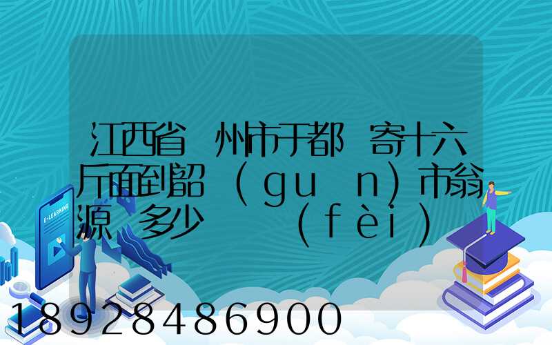 江西省贛州市于都縣寄十六斤面到韶關(guān)市翁源縣多少錢郵費(fèi)
