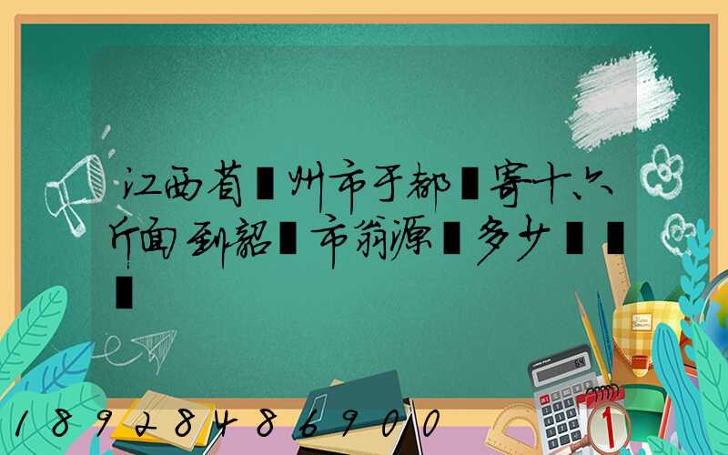 江西省贛州市于都縣寄十六斤面到韶關市翁源縣多少錢郵費