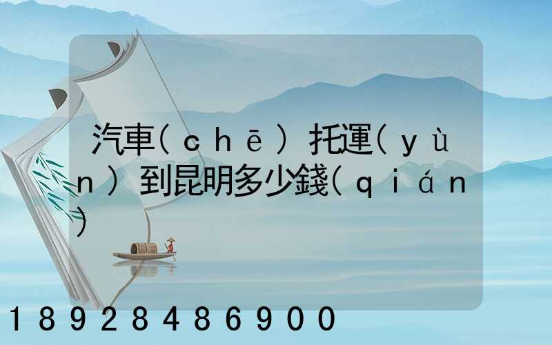 汽車(chē)托運(yùn)到昆明多少錢(qián)