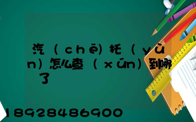 汽車(chē)托運(yùn)怎么查詢(xún)到哪兒了