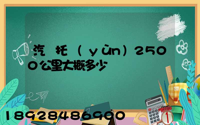 汽車托運(yùn)2500公里大概多少錢