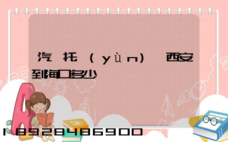 汽車托運(yùn)從西安到海口多少錢