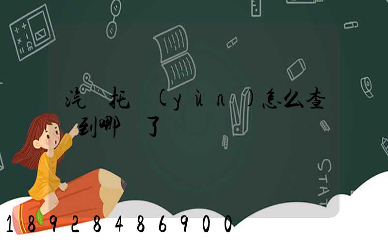 汽車托運(yùn)怎么查詢到哪兒了
