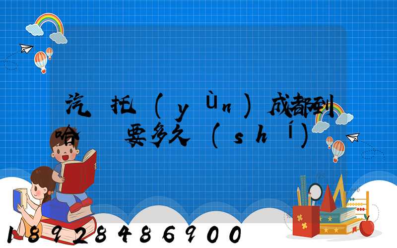 汽車托運(yùn)成都到哈爾濱要多久時(shí)間