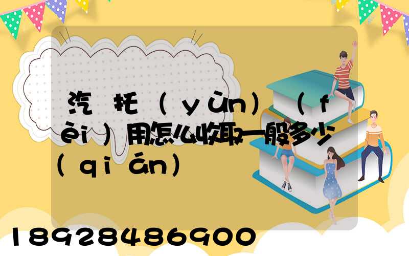 汽車托運(yùn)費(fèi)用怎么收取一般多少錢(qián)