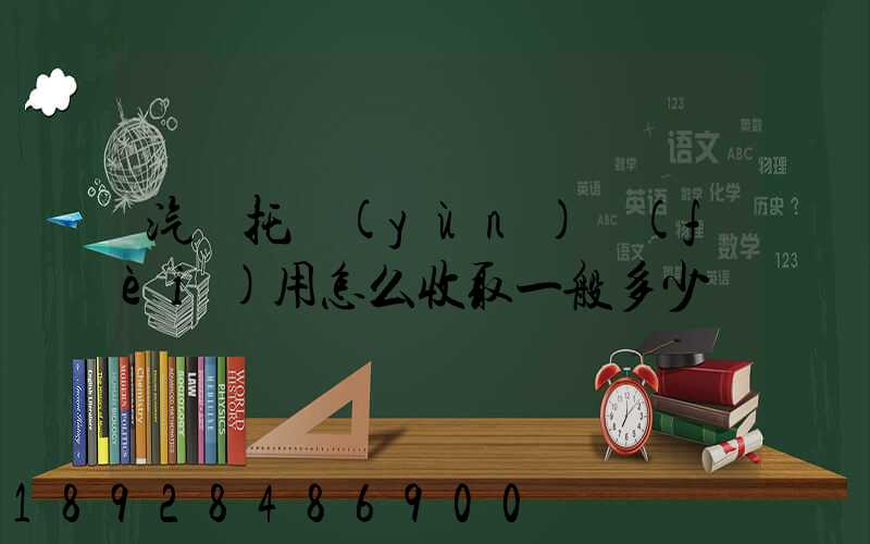 汽車托運(yùn)費(fèi)用怎么收取一般多少錢