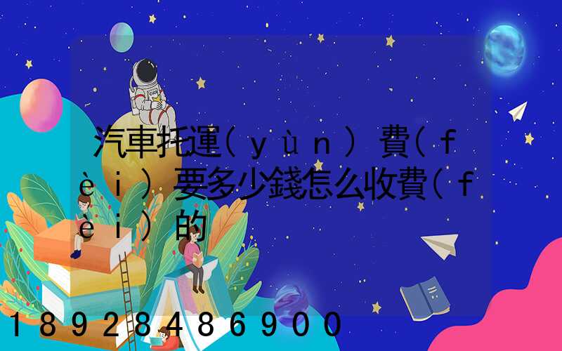 汽車托運(yùn)費(fèi)要多少錢怎么收費(fèi)的