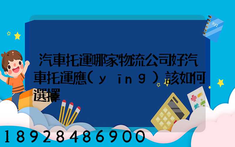 汽車托運哪家物流公司好汽車托運應(yīng)該如何選擇