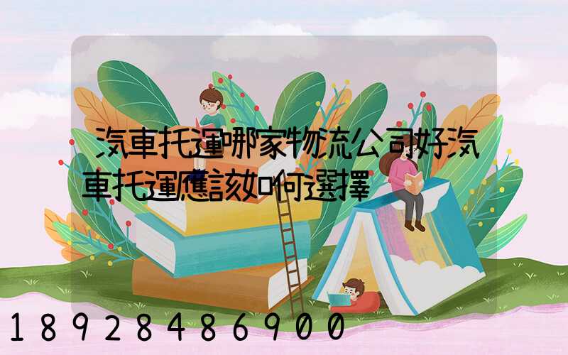 汽車托運哪家物流公司好汽車托運應該如何選擇