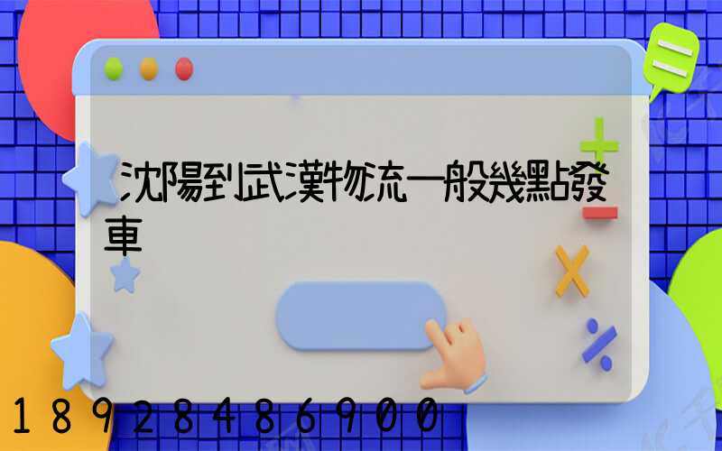 沈陽到武漢物流一般幾點發車