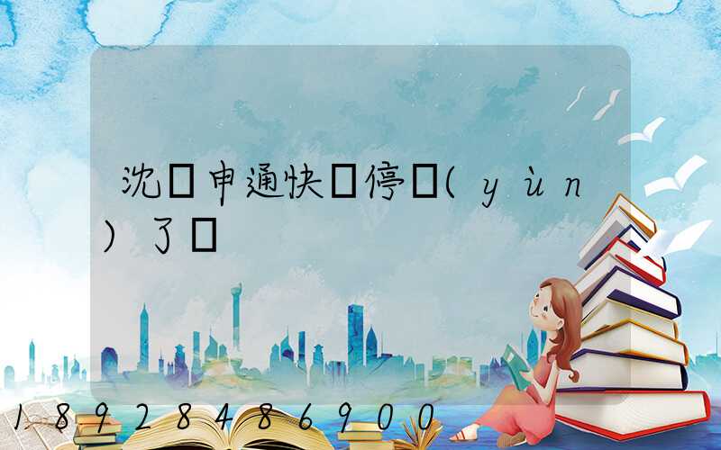 沈陽申通快遞停運(yùn)了嗎